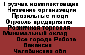 Грузчик-комплектовщик › Название организации ­ Правильные люди › Отрасль предприятия ­ Розничная торговля › Минимальный оклад ­ 30 000 - Все города Работа » Вакансии   . Челябинская обл.,Снежинск г.